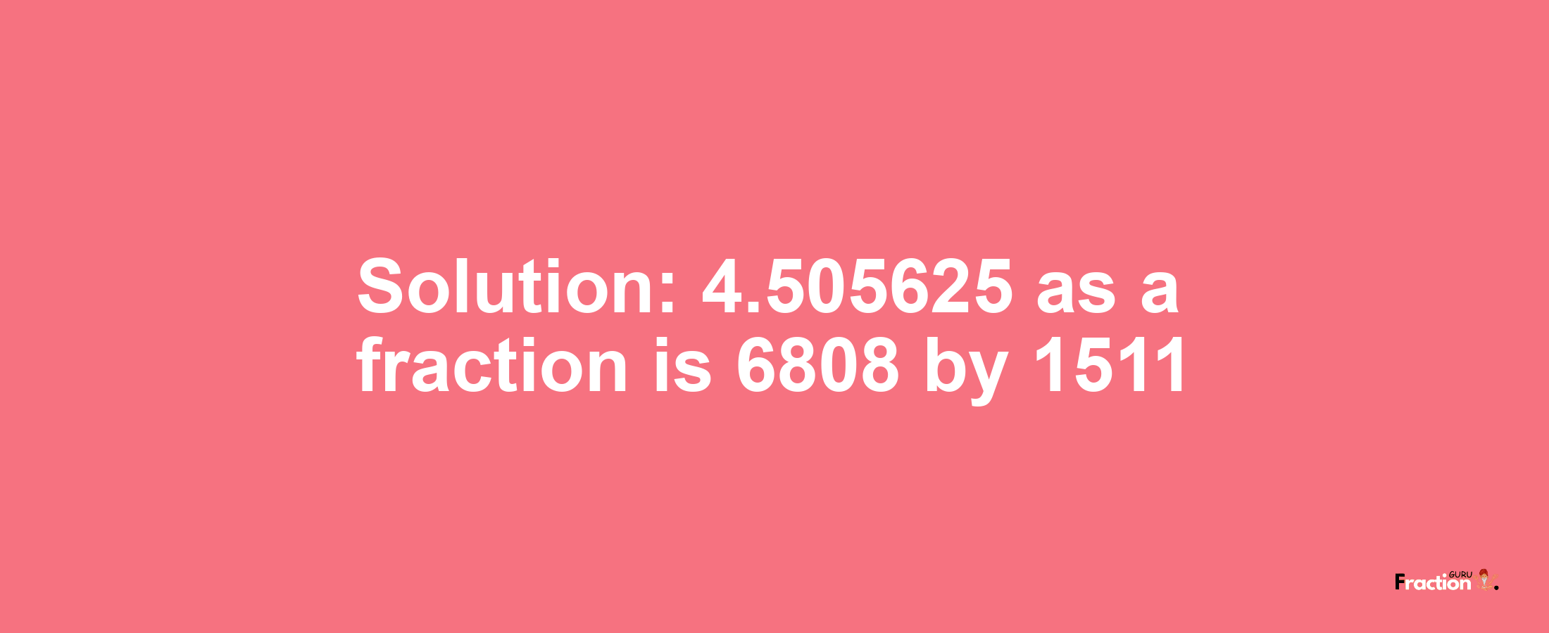 Solution:4.505625 as a fraction is 6808/1511